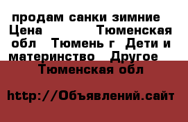 продам санки зимние › Цена ­ 3 000 - Тюменская обл., Тюмень г. Дети и материнство » Другое   . Тюменская обл.